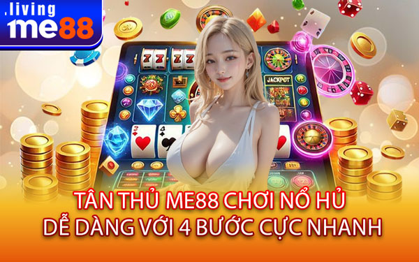 Tân Thủ Me88 Chơi Nổ Hủ Dễ Dàng Với 4 Bước Cực Nhanh