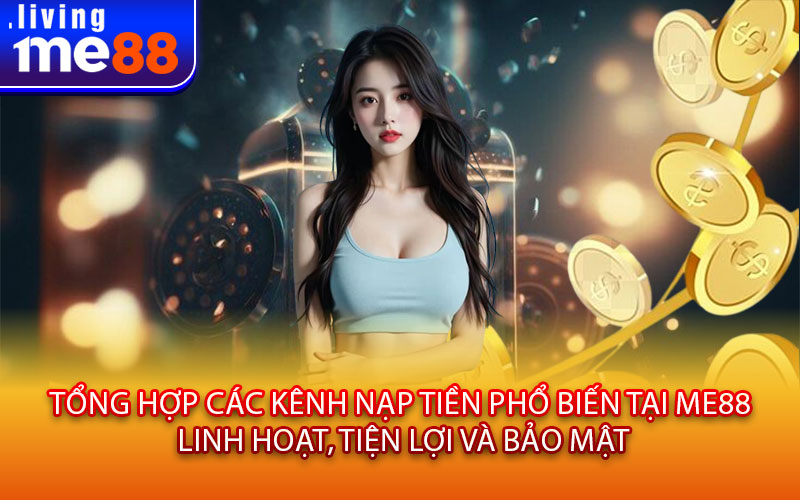 Tổng hợp các kênh nạp tiền phổ biến tại Me88 – Linh hoạt, tiện lợi và bảo mật