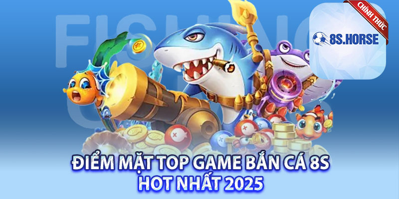 Điểm mặt top game bắn cá 8s hot nhất 2025